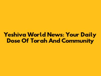 Yeshiva World News: Your Daily Dose Of Torah And Community