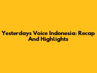 Yesterday's Voice Indonesia: Recap And Highlights