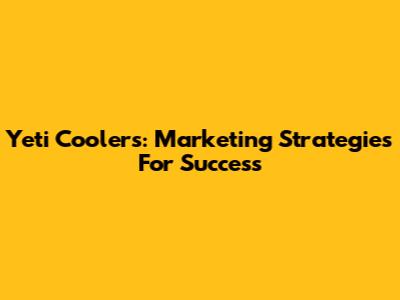 Yeti Coolers: Marketing Strategies For Success