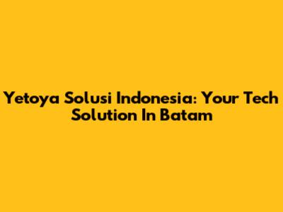 Yetoya Solusi Indonesia: Your Tech Solution In Batam