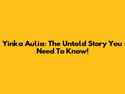 Yinka Aulia: The Untold Story You Need To Know!