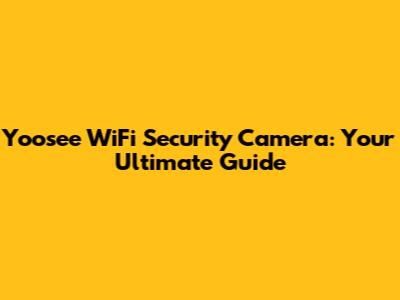 Yoosee WiFi Security Camera: Your Ultimate Guide