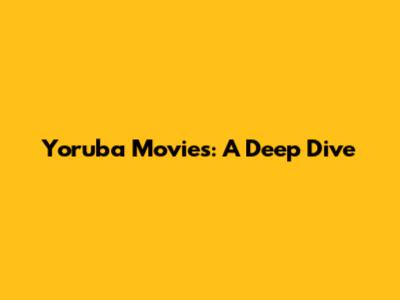 Yoruba Movies: A Deep Dive