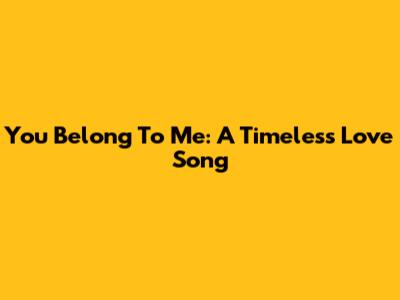 You Belong To Me: A Timeless Love Song