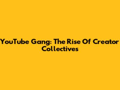 YouTube Gang: The Rise Of Creator Collectives