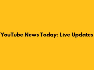 YouTube News Today: Live Updates