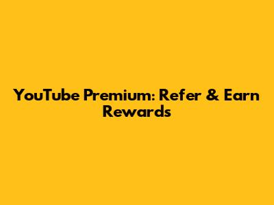 YouTube Premium: Refer & Earn Rewards