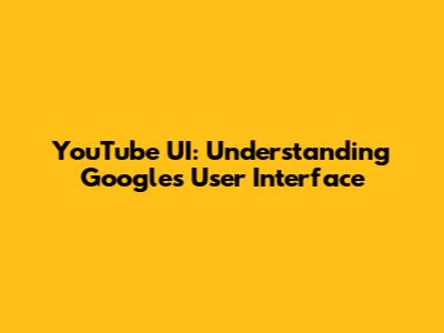 YouTube UI: Understanding Google's User Interface