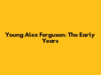 Young Alex Ferguson: The Early Years