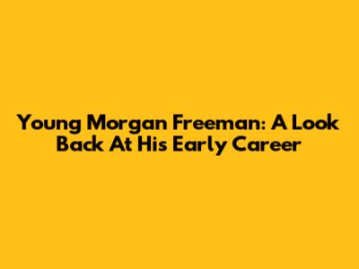 Young Morgan Freeman: A Look Back At His Early Career