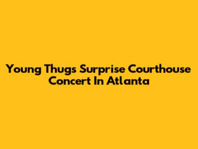 Young Thug's Surprise Courthouse Concert In Atlanta
