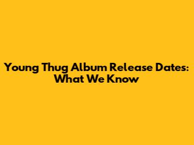 Young Thug Album Release Dates: What We Know
