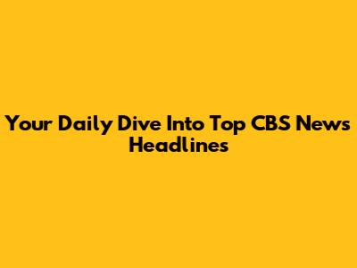 Your Daily Dive Into Top CBS News Headlines