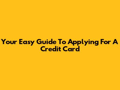 Your Easy Guide To Applying For A Credit Card
