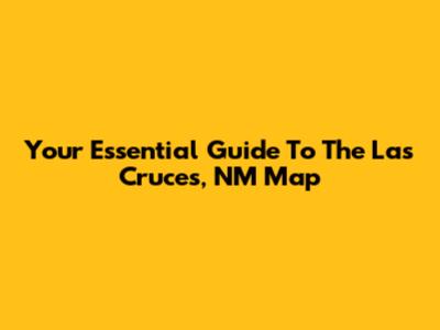 Your Essential Guide To The Las Cruces, NM Map