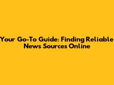 Your Go-To Guide: Finding Reliable News Sources Online
