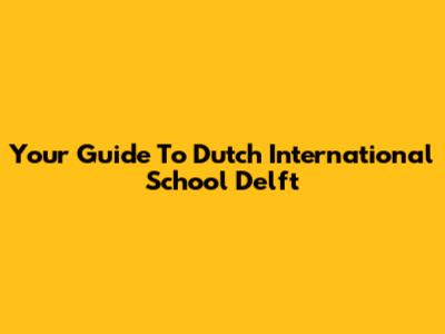 Your Guide To Dutch International School Delft