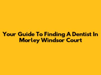 Your Guide To Finding A Dentist In Morley Windsor Court
