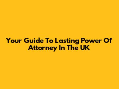 Your Guide To Lasting Power Of Attorney In The UK