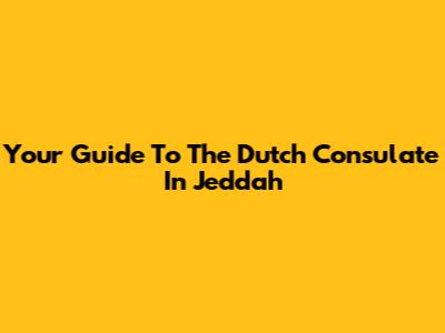 Your Guide To The Dutch Consulate In Jeddah