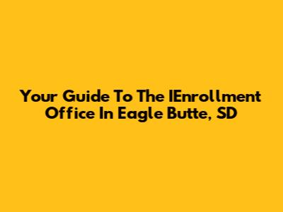 Your Guide To The IEnrollment Office In Eagle Butte, SD