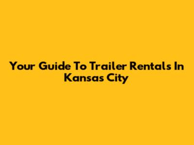Your Guide To Trailer Rentals In Kansas City