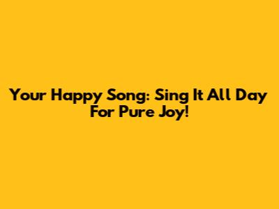 Your Happy Song: Sing It All Day For Pure Joy!