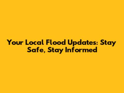 Your Local Flood Updates: Stay Safe, Stay Informed