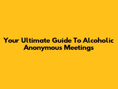 Your Ultimate Guide To Alcoholic Anonymous Meetings