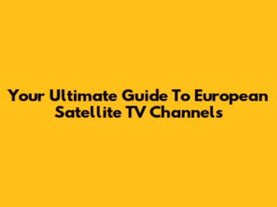 Your Ultimate Guide To European Satellite TV Channels