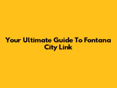 Your Ultimate Guide To Fontana City Link