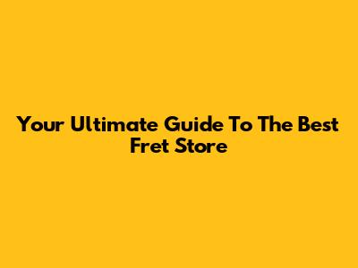Your Ultimate Guide To The Best Fret Store