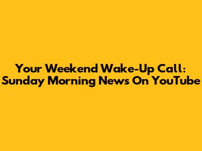 Your Weekend Wake-Up Call: Sunday Morning News On YouTube