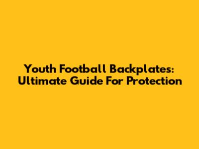 Youth Football Backplates: Ultimate Guide For Protection