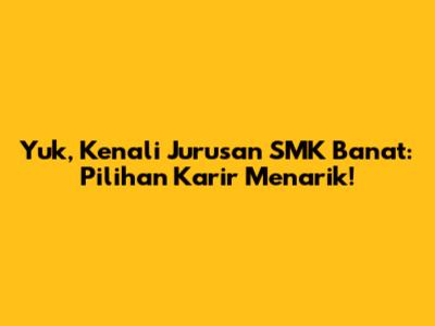 Yuk, Kenali Jurusan SMK Banat: Pilihan Karir Menarik!