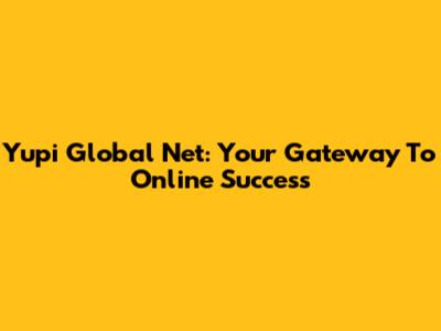 Yupi Global Net: Your Gateway To Online Success