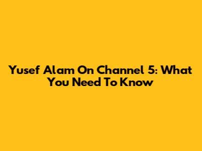 Yusef Alam On Channel 5: What You Need To Know