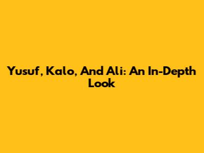 Yusuf, Kalo, And Ali: An In-Depth Look