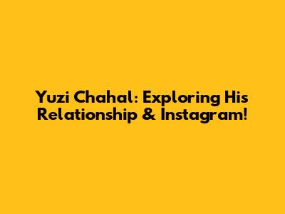 Yuzi Chahal: Exploring His Relationship & Instagram!
