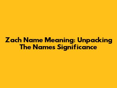 Zach Name Meaning: Unpacking The Name's Significance