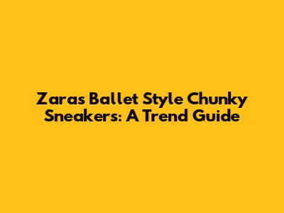 Zara's Ballet Style Chunky Sneakers: A Trend Guide