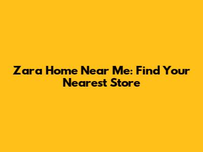 Zara Home Near Me: Find Your Nearest Store