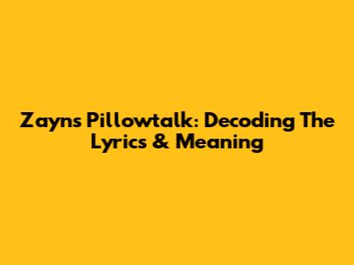 Zayn's Pillowtalk: Decoding The Lyrics & Meaning