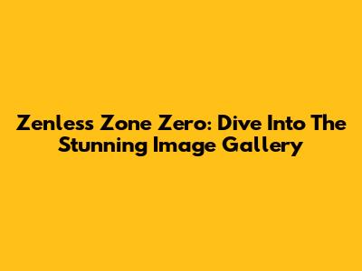 Zenless Zone Zero: Dive Into The Stunning Image Gallery