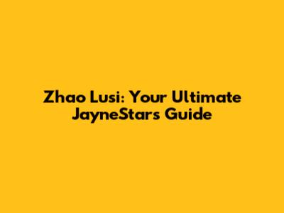 Zhao Lusi: Your Ultimate JayneStars Guide