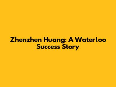Zhenzhen Huang: A Waterloo Success Story
