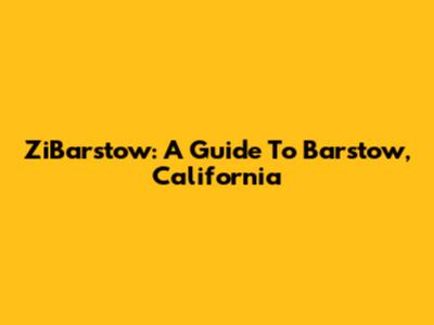 ZiBarstow: A Guide To Barstow, California