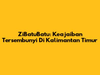 ZiBatuBatu: Keajaiban Tersembunyi Di Kalimantan Timur