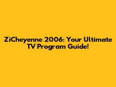 ZiCheyenne 2006: Your Ultimate TV Program Guide!