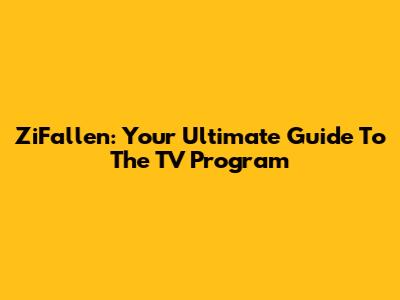 ZiFallen: Your Ultimate Guide To The TV Program